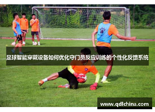 足球智能穿戴设备如何优化守门员反应训练的个性化反馈系统