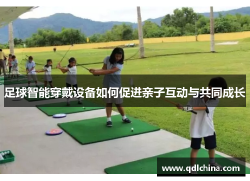 足球智能穿戴设备如何促进亲子互动与共同成长