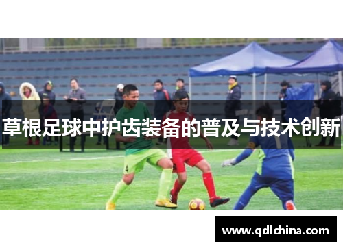 草根足球中护齿装备的普及与技术创新